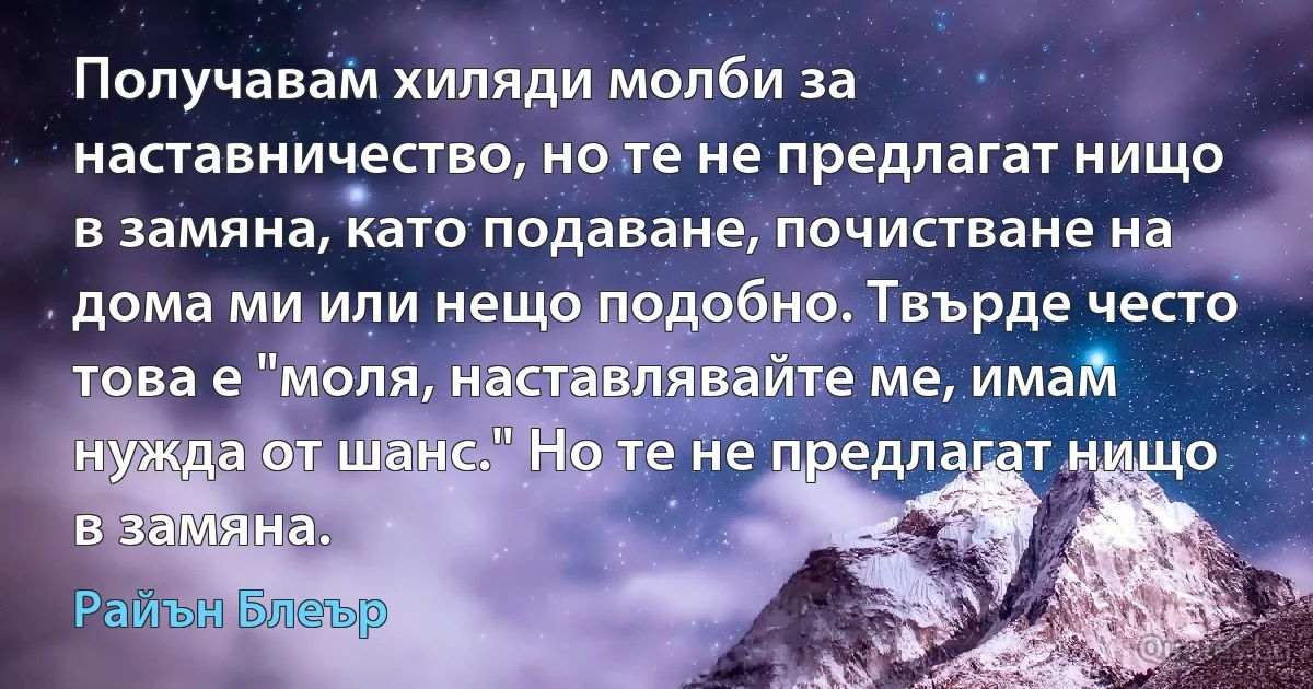 Получавам хиляди молби за наставничество, но те не предлагат нищо в замяна, като подаване, почистване на дома ми или нещо подобно. Твърде често това е "моля, наставлявайте ме, имам нужда от шанс." Но те не предлагат нищо в замяна. (Райън Блеър)