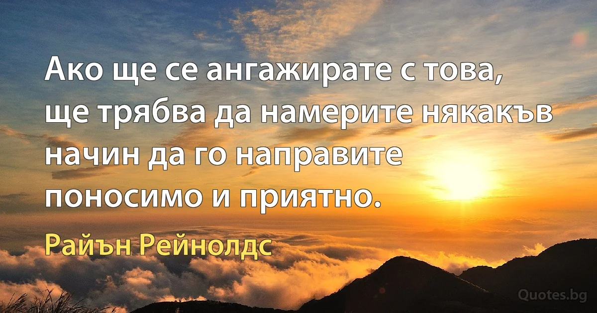 Ако ще се ангажирате с това, ще трябва да намерите някакъв начин да го направите поносимо и приятно. (Райън Рейнолдс)