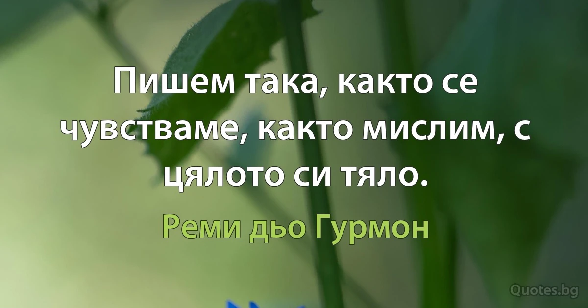 Пишем така, както се чувстваме, както мислим, с цялото си тяло. (Реми дьо Гурмон)