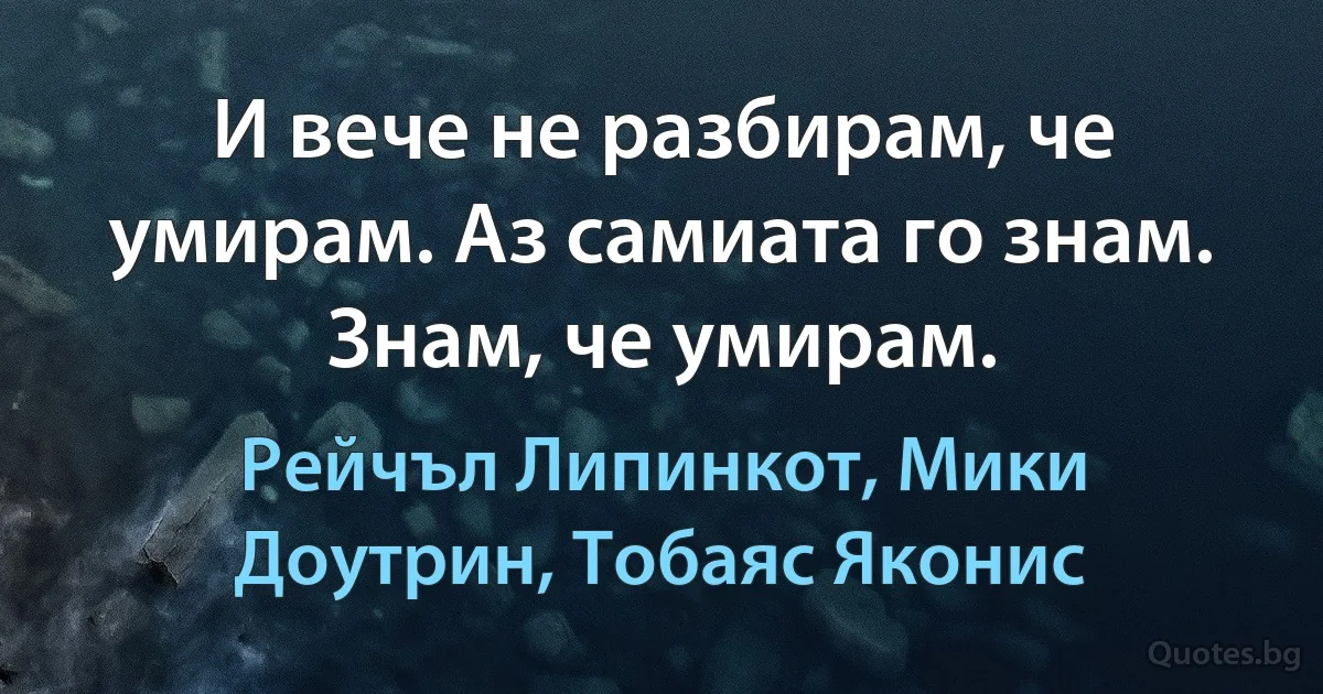 И вече не разбирам, че умирам. Аз самиата го знам. Знам, че умирам. (Рейчъл Липинкот, Мики Доутрин, Тобаяс Яконис)