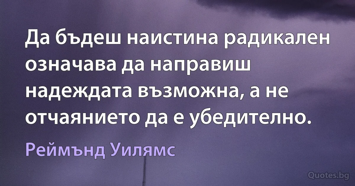 Да бъдеш наистина радикален означава да направиш надеждата възможна, а не отчаянието да е убедително. (Реймънд Уилямс)