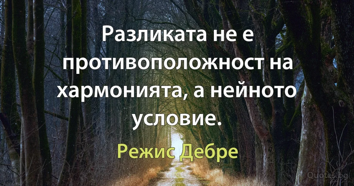 Разликата не е противоположност на хармонията, а нейното условие. (Режис Дебре)