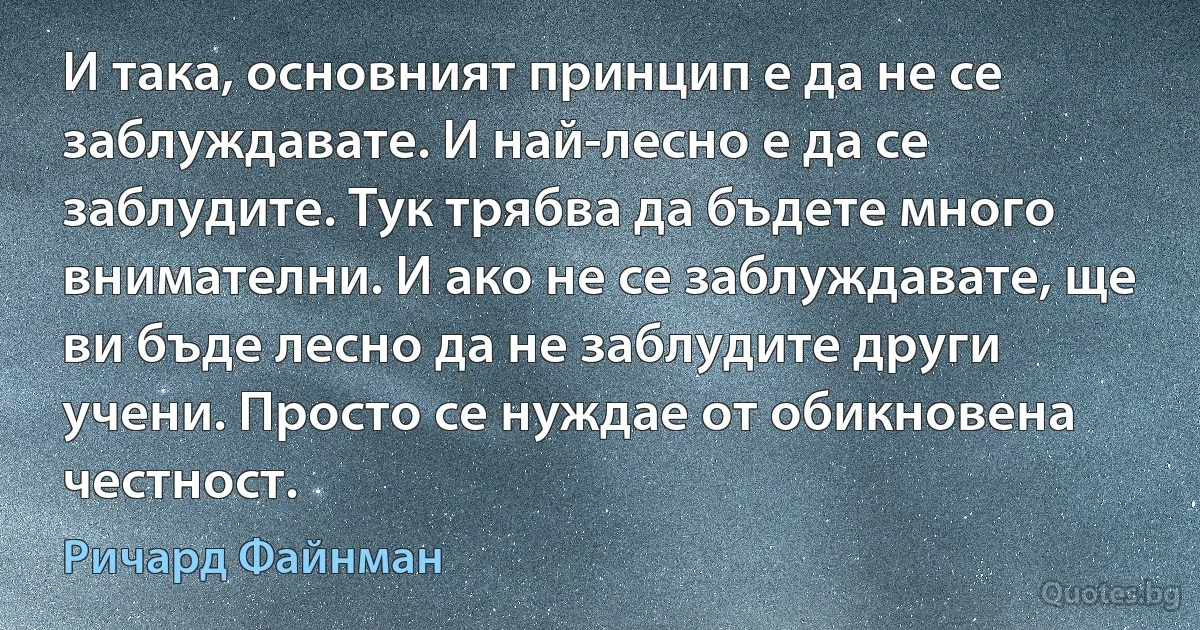 И така, основният принцип е да не се заблуждавате. И най-лесно е да се заблудите. Тук трябва да бъдете много внимателни. И ако не се заблуждавате, ще ви бъде лесно да не заблудите други учени. Просто се нуждае от обикновена честност. (Ричард Файнман)