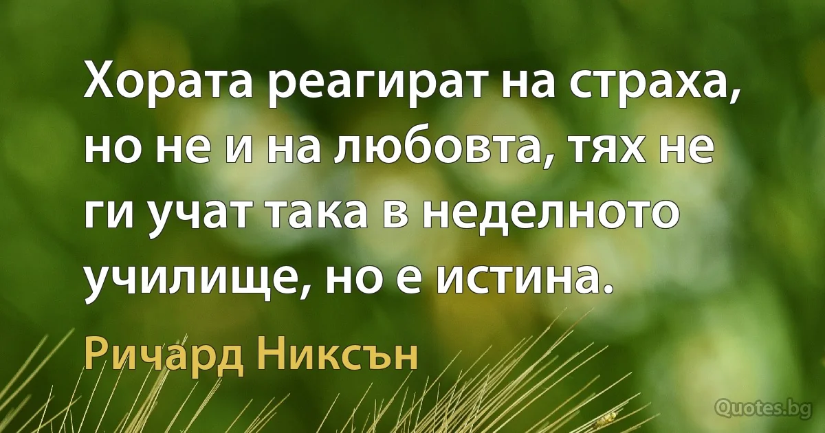 Хората реагират на страха, но не и на любовта, тях не ги учат така в неделното училище, но е истина. (Ричард Никсън)