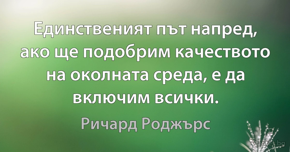 Единственият път напред, ако ще подобрим качеството на околната среда, е да включим всички. (Ричард Роджърс)