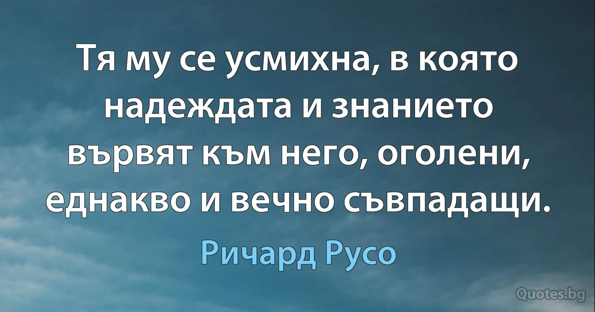 Тя му се усмихна, в която надеждата и знанието вървят към него, оголени, еднакво и вечно съвпадащи. (Ричард Русо)