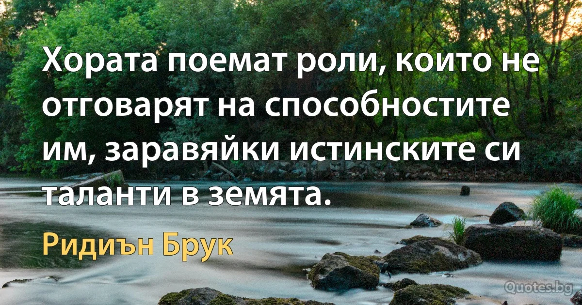 Хората поемат роли, които не отговарят на способностите им, заравяйки истинските си таланти в земята. (Ридиън Брук)