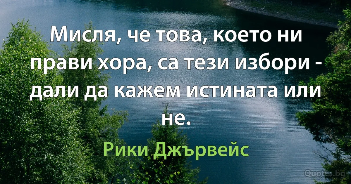 Мисля, че това, което ни прави хора, са тези избори - дали да кажем истината или не. (Рики Джървейс)