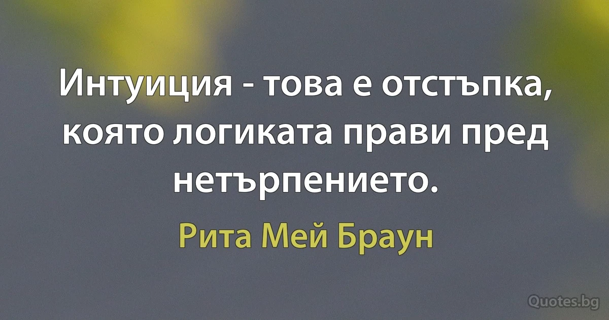 Интуиция - това е отстъпка, която логиката прави пред нетърпението. (Рита Мей Браун)