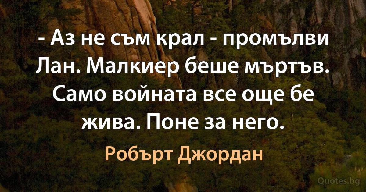 - Аз не съм крал - промълви Лан. Малкиер беше мъртъв. Само войната все още бе жива. Поне за него. (Робърт Джордан)