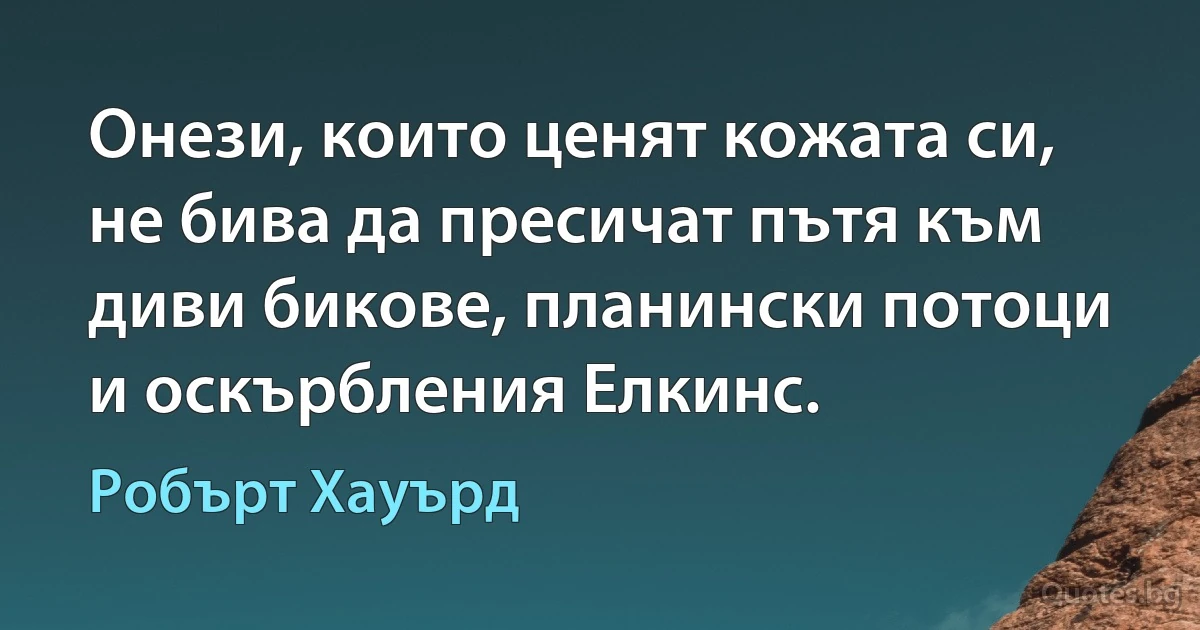 Онези, които ценят кожата си, не бива да пресичат пътя към диви бикове, планински потоци и оскърбления Елкинс. (Робърт Хауърд)