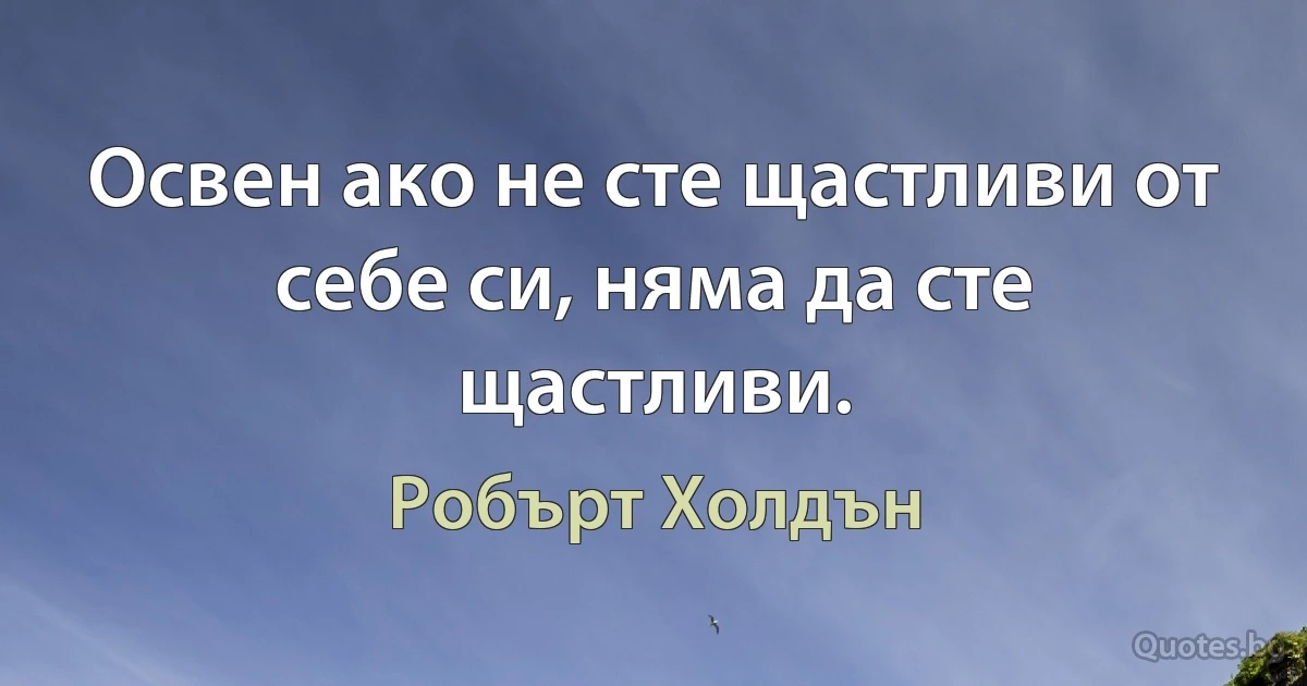 Освен ако не сте щастливи от себе си, няма да сте щастливи. (Робърт Холдън)