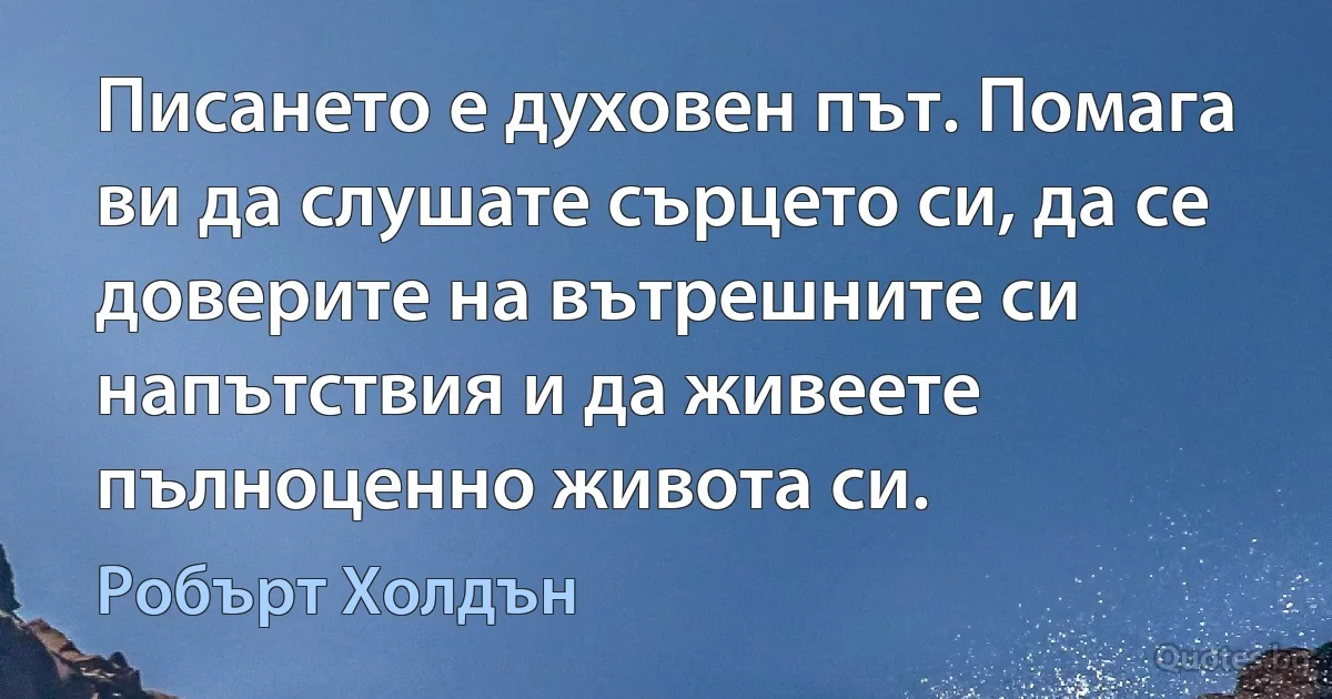 Писането е духовен път. Помага ви да слушате сърцето си, да се доверите на вътрешните си напътствия и да живеете пълноценно живота си. (Робърт Холдън)