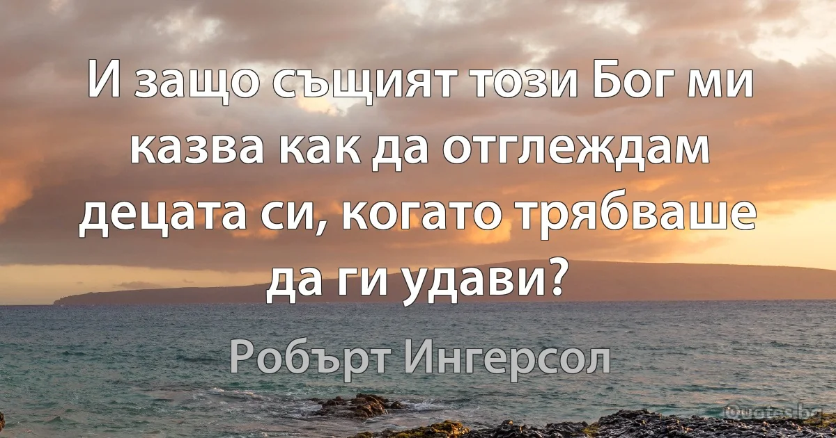 И защо същият този Бог ми казва как да отглеждам децата си, когато трябваше да ги удави? (Робърт Ингерсол)