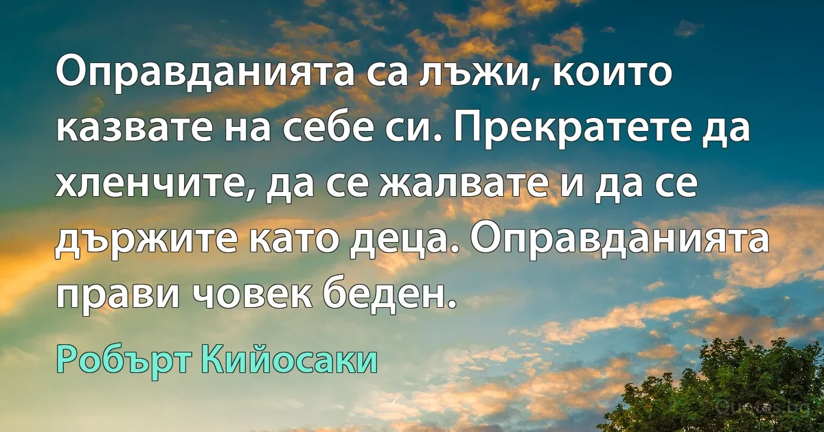 Оправданията са лъжи, които казвате на себе си. Прекратете да хленчите, да се жалвате и да се държите като деца. Оправданията прави човек беден. (Робърт Кийосаки)