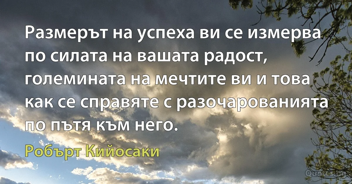 Размерът на успеха ви се измерва по силата на вашата радост, големината на мечтите ви и това как се справяте с разочарованията по пътя към него. (Робърт Кийосаки)