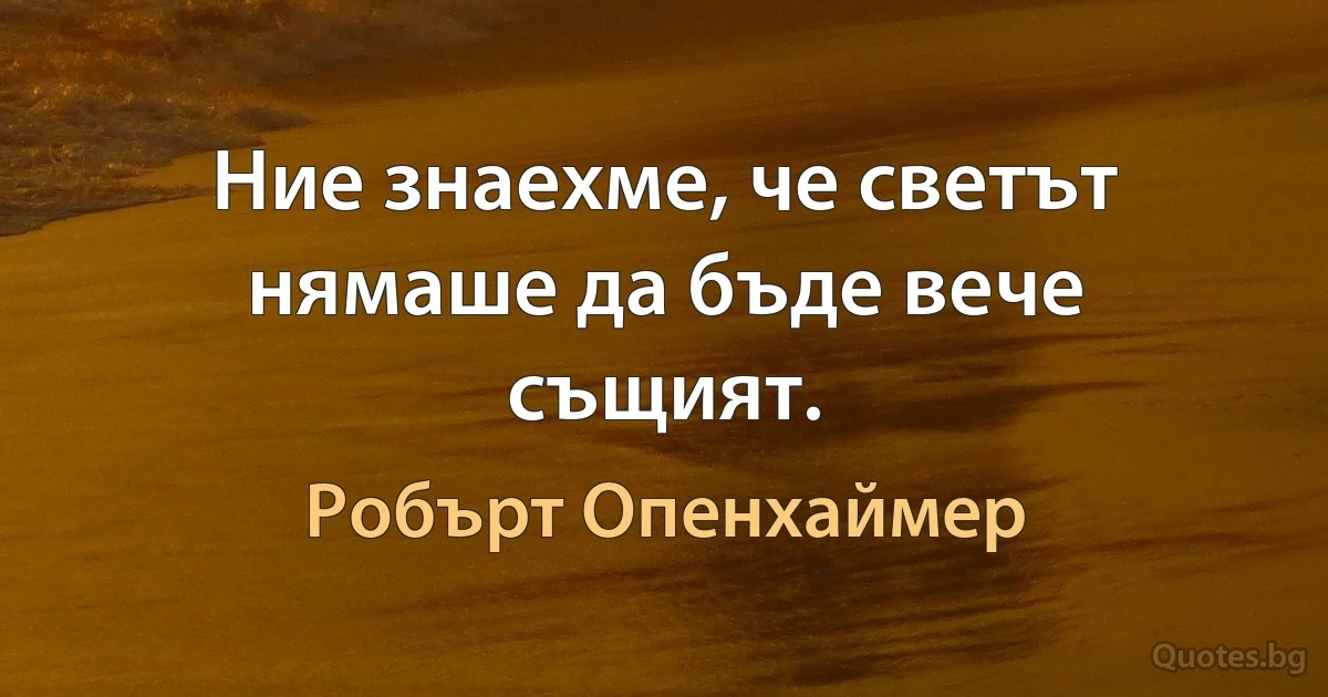 Ние знаехме, че светът нямаше да бъде вече същият. (Робърт Опенхаймер)