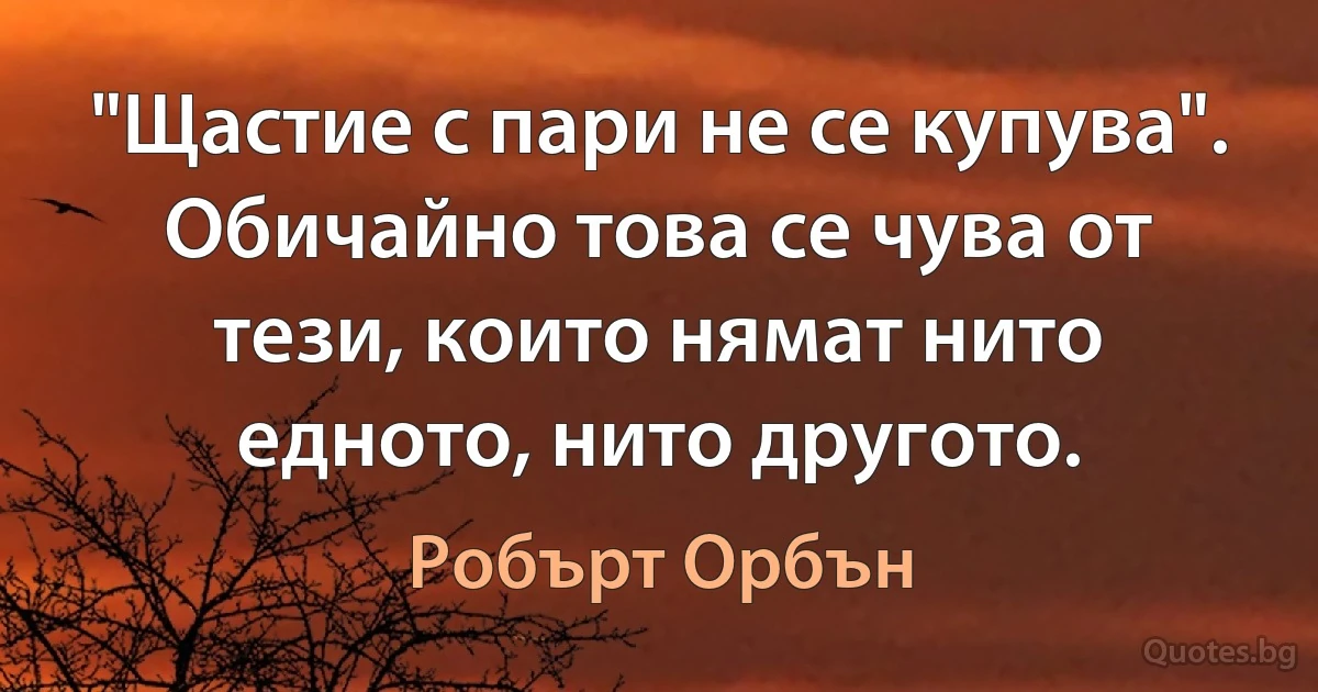 "Щастие с пари не се купува". Обичайно това се чува от тези, които нямат нито едното, нито другото. (Робърт Орбън)