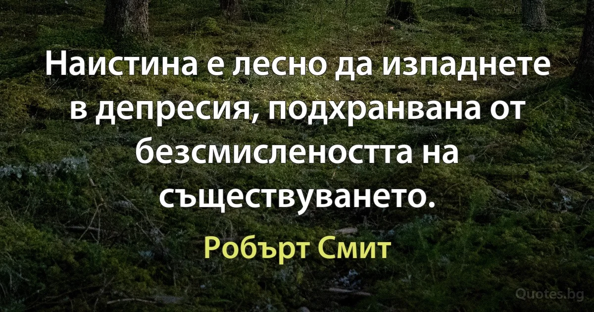 Наистина е лесно да изпаднете в депресия, подхранвана от безсмислеността на съществуването. (Робърт Смит)