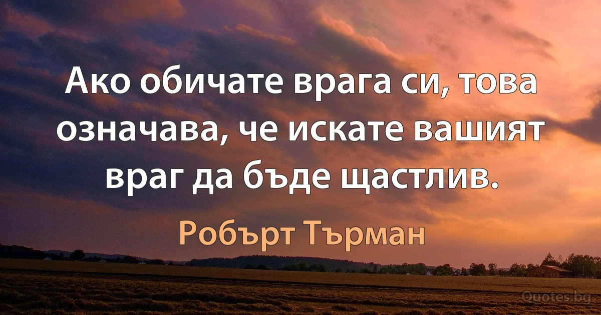 Ако обичате врага си, това означава, че искате вашият враг да бъде щастлив. (Робърт Търман)