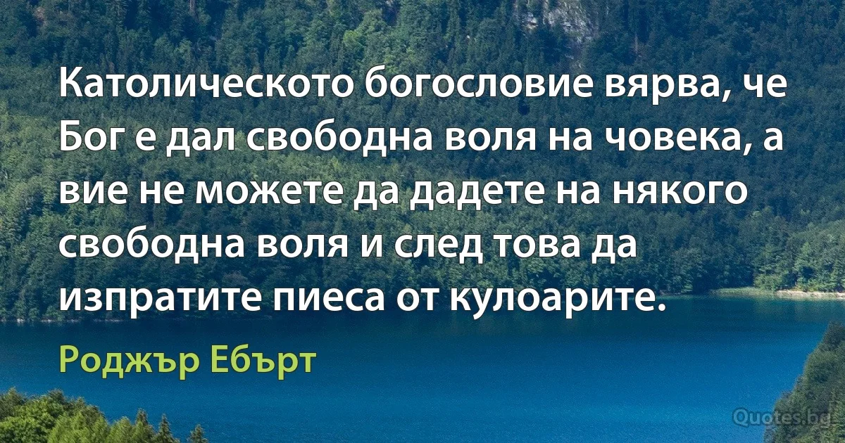 Католическото богословие вярва, че Бог е дал свободна воля на човека, а вие не можете да дадете на някого свободна воля и след това да изпратите пиеса от кулоарите. (Роджър Ебърт)