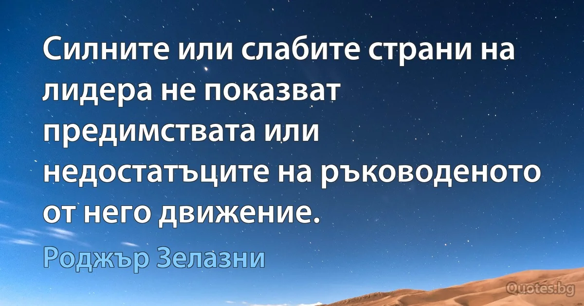 Силните или слабите страни на лидера не показват предимствата или недостатъците на ръководеното от него движение. (Роджър Зелазни)