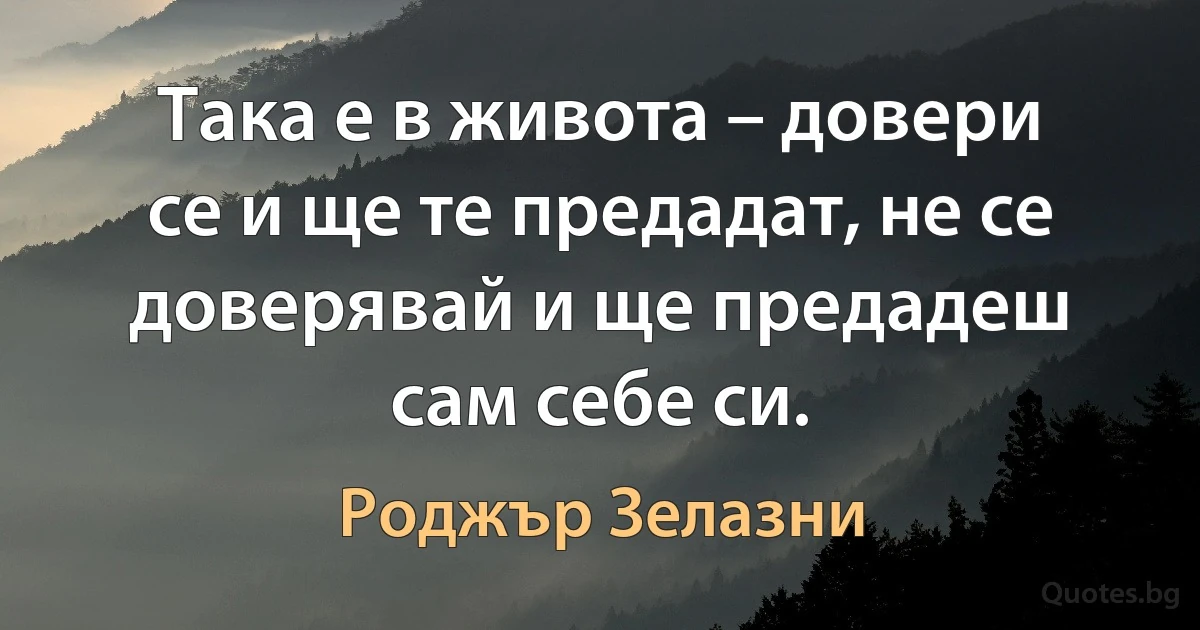 Така е в живота – довери се и ще те предадат, не се доверявай и ще предадеш сам себе си. (Роджър Зелазни)