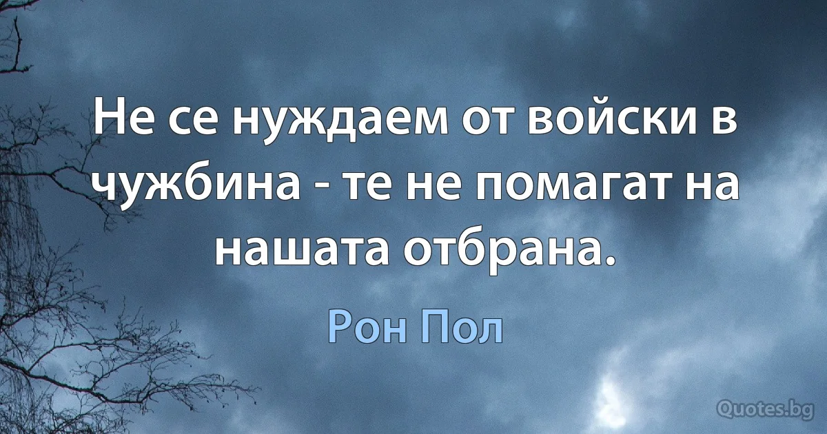 Не се нуждаем от войски в чужбина - те не помагат на нашата отбрана. (Рон Пол)