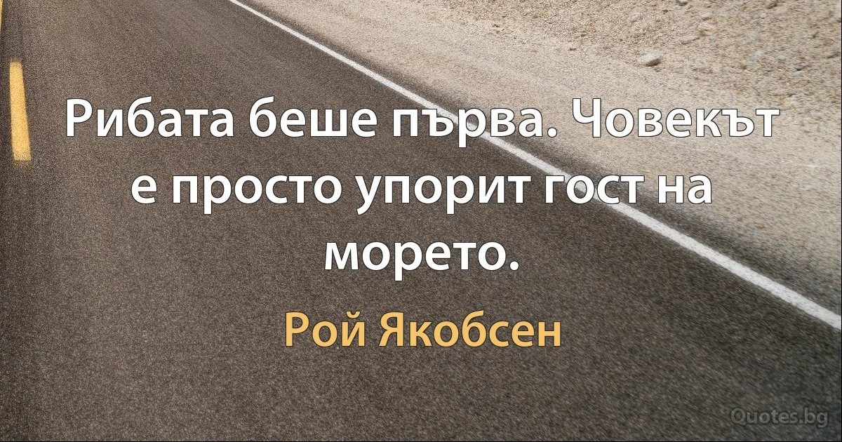 Рибата беше първа. Човекът е просто упорит гост на морето. (Рой Якобсен)