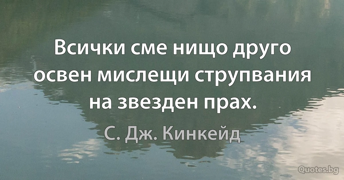 Всички сме нищо друго освен мислещи струпвания на звезден прах. (С. Дж. Кинкейд)