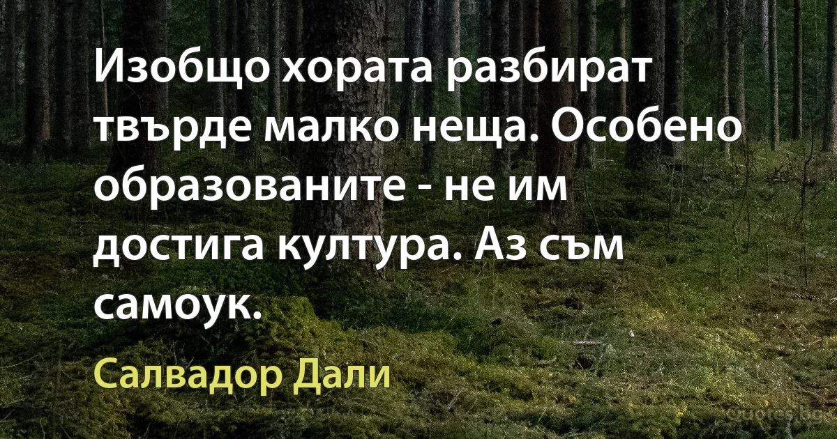 Изобщо хората разбират твърде малко неща. Особено образованите - не им достига култура. Аз съм самоук. (Салвадор Дали)