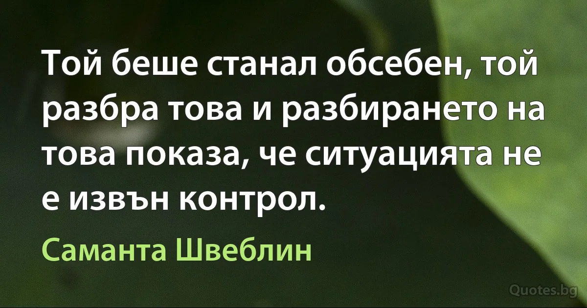 Той беше станал обсебен, той разбра това и разбирането на това показа, че ситуацията не е извън контрол. (Саманта Швеблин)