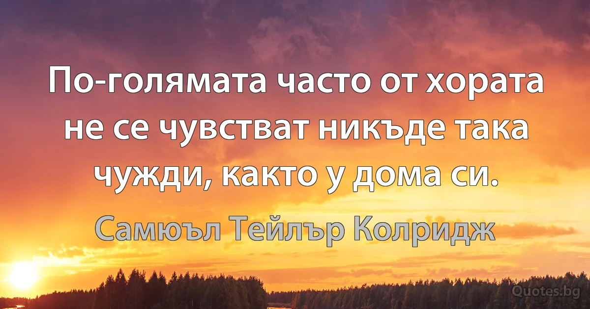 По-голямата часто от хората не се чувстват никъде така чужди, както у дома си. (Самюъл Тейлър Колридж)