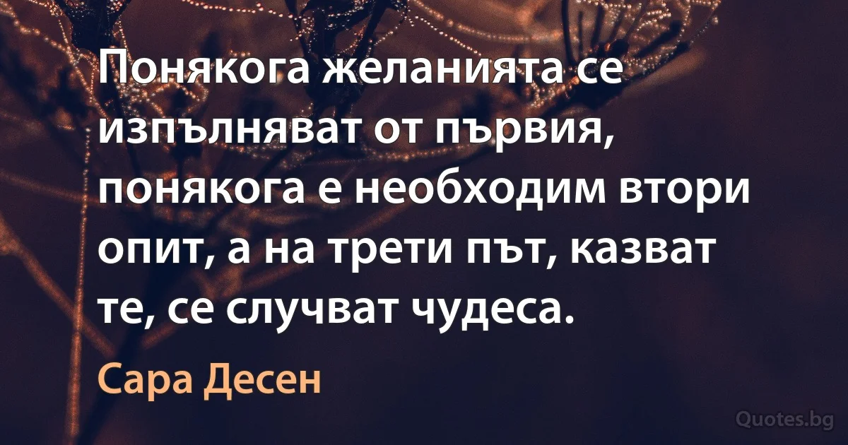 Понякога желанията се изпълняват от първия, понякога е необходим втори опит, а на трети път, казват те, се случват чудеса. (Сара Десен)