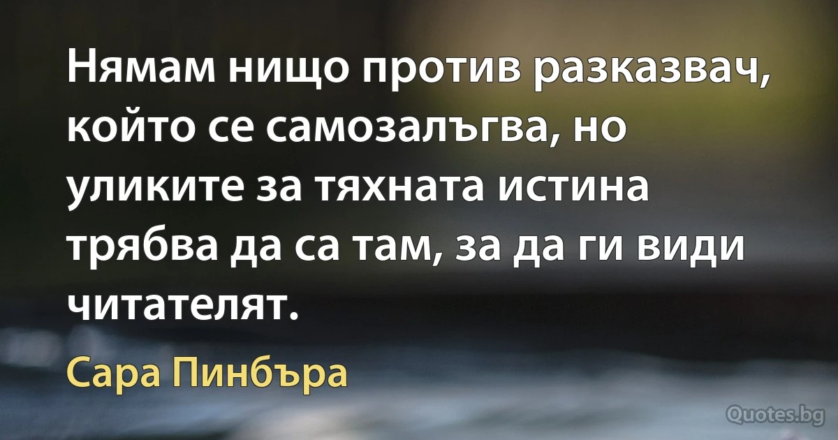 Нямам нищо против разказвач, който се самозалъгва, но уликите за тяхната истина трябва да са там, за да ги види читателят. (Сара Пинбъра)