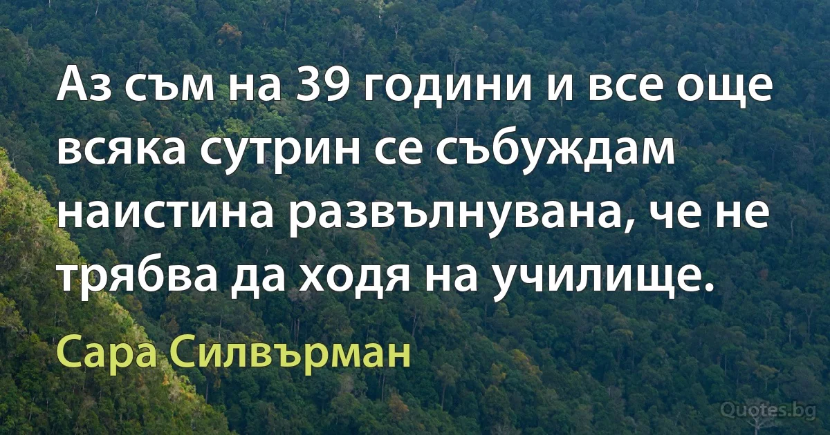 Аз съм на 39 години и все още всяка сутрин се събуждам наистина развълнувана, че не трябва да ходя на училище. (Сара Силвърман)