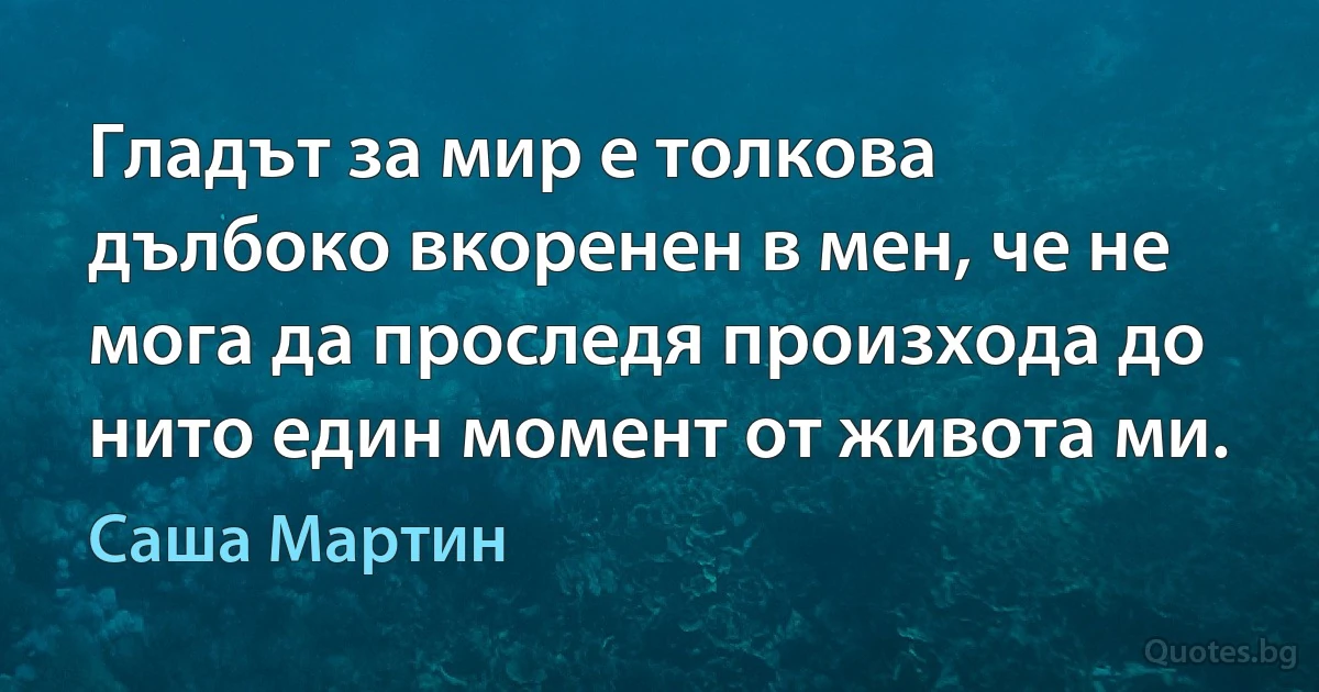 Гладът за мир е толкова дълбоко вкоренен в мен, че не мога да проследя произхода до нито един момент от живота ми. (Саша Мартин)