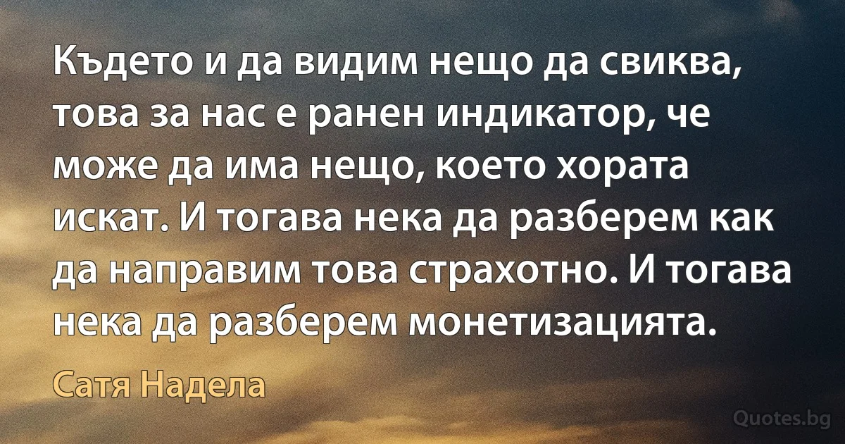 Където и да видим нещо да свиква, това за нас е ранен индикатор, че може да има нещо, което хората искат. И тогава нека да разберем как да направим това страхотно. И тогава нека да разберем монетизацията. (Сатя Надела)