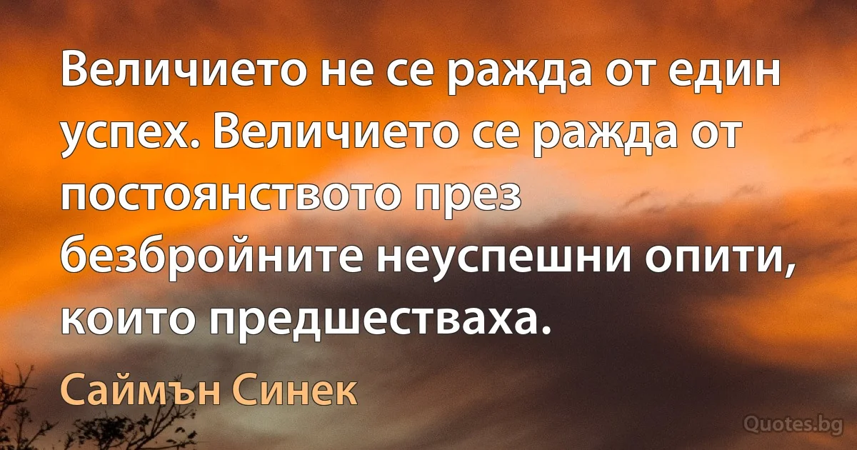 Величието не се ражда от един успех. Величието се ражда от постоянството през безбройните неуспешни опити, които предшестваха. (Саймън Синек)