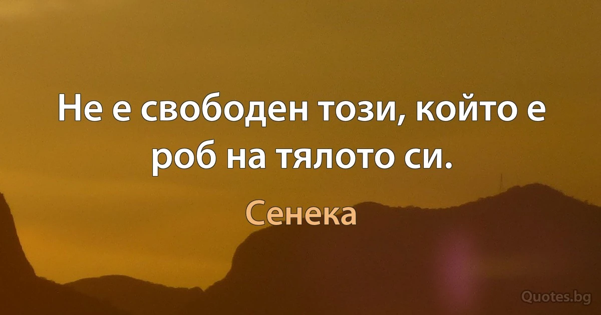 Не е свободен този, който е роб на тялото си. (Сенека)