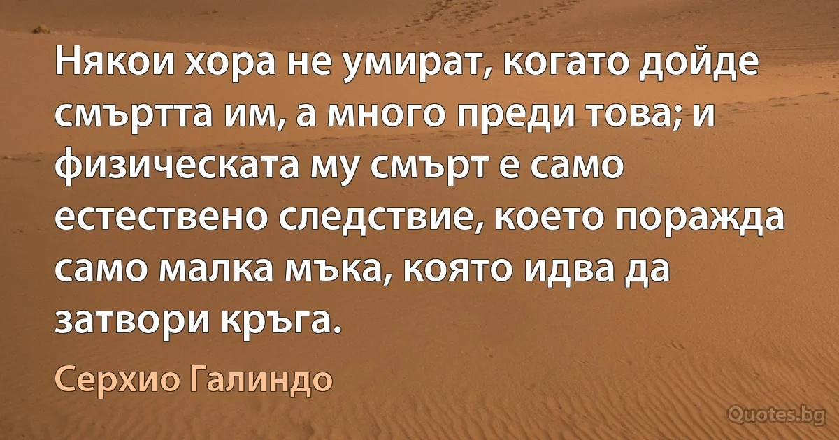 Някои хора не умират, когато дойде смъртта им, а много преди това; и физическата му смърт е само естествено следствие, което поражда само малка мъка, която идва да затвори кръга. (Серхио Галиндо)