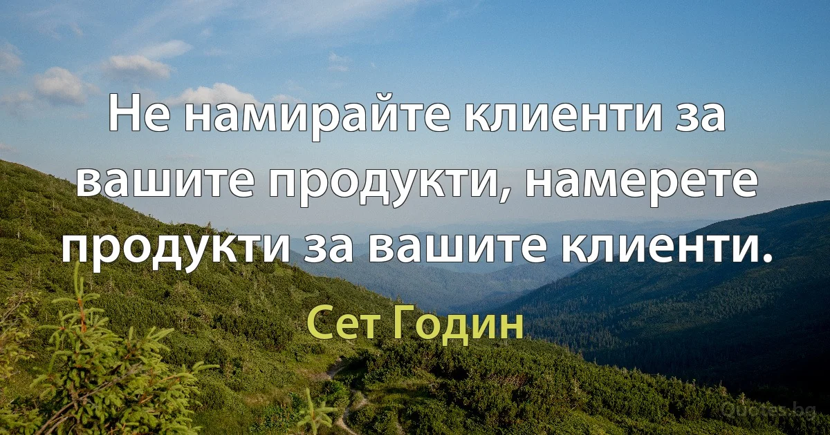 Не намирайте клиенти за вашите продукти, намерете продукти за вашите клиенти. (Сет Годин)