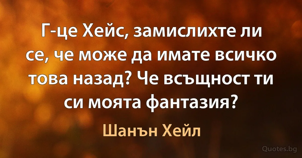 Г-це Хейс, замислихте ли се, че може да имате всичко това назад? Че всъщност ти си моята фантазия? (Шанън Хейл)