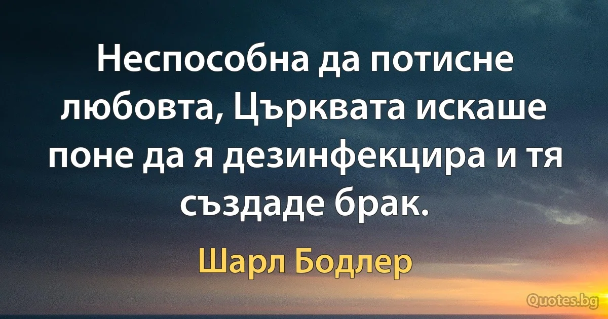 Неспособна да потисне любовта, Църквата искаше поне да я дезинфекцира и тя създаде брак. (Шарл Бодлер)