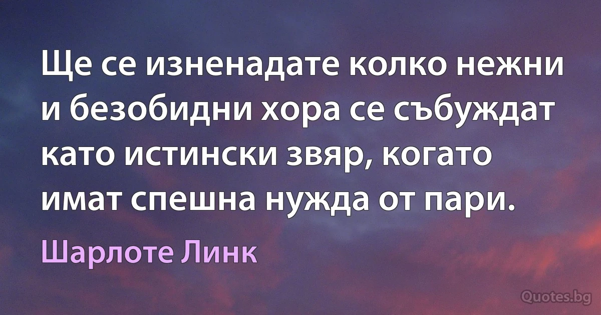 Ще се изненадате колко нежни и безобидни хора се събуждат като истински звяр, когато имат спешна нужда от пари. (Шарлоте Линк)