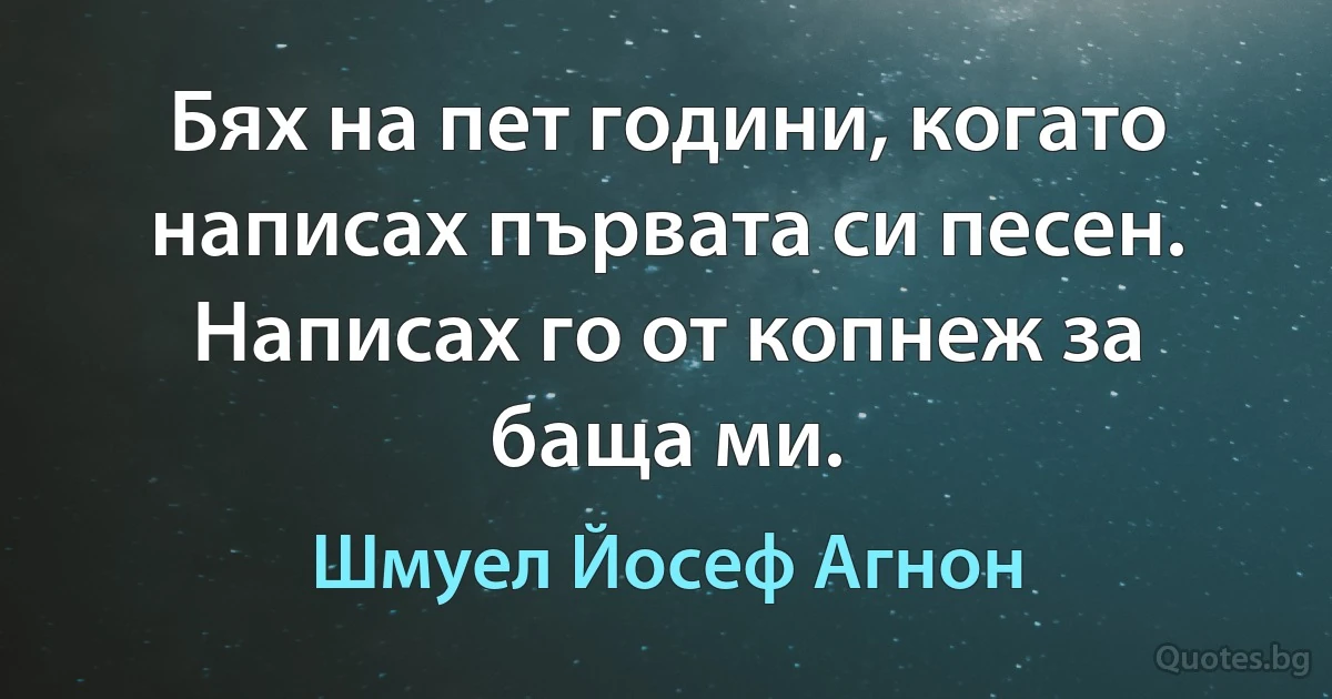 Бях на пет години, когато написах първата си песен. Написах го от копнеж за баща ми. (Шмуел Йосеф Агнон)