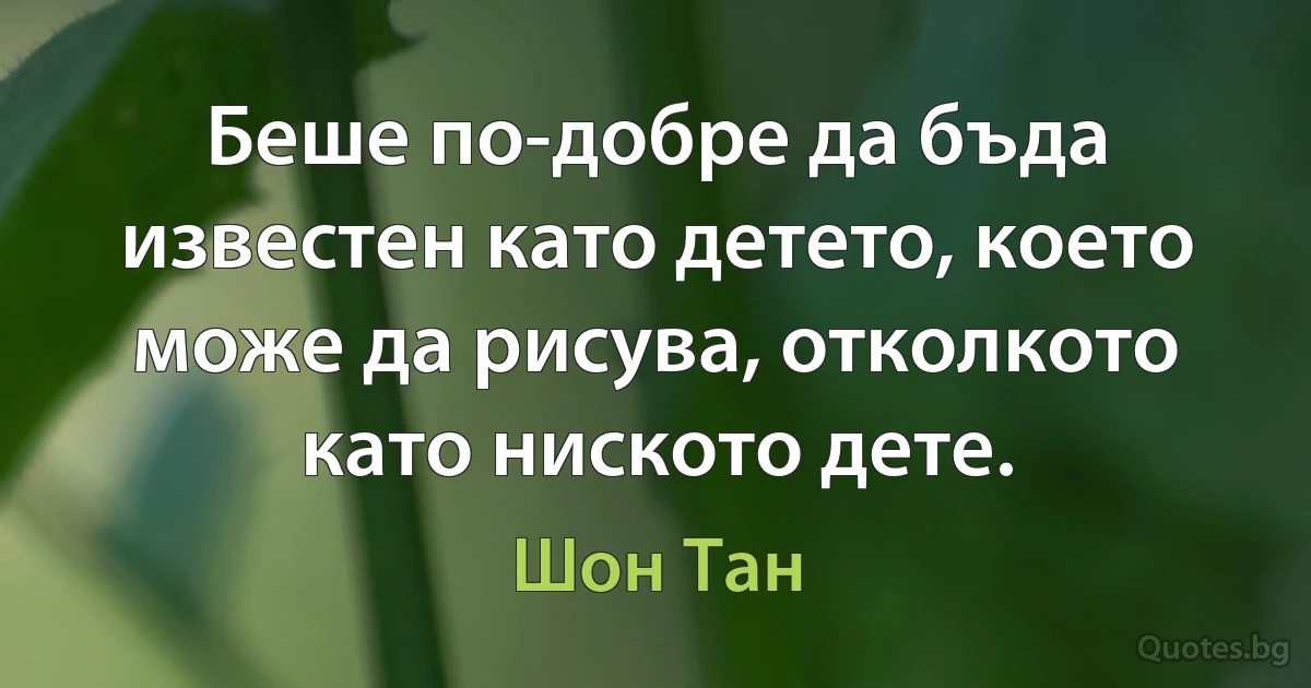 Беше по-добре да бъда известен като детето, което може да рисува, отколкото като ниското дете. (Шон Тан)