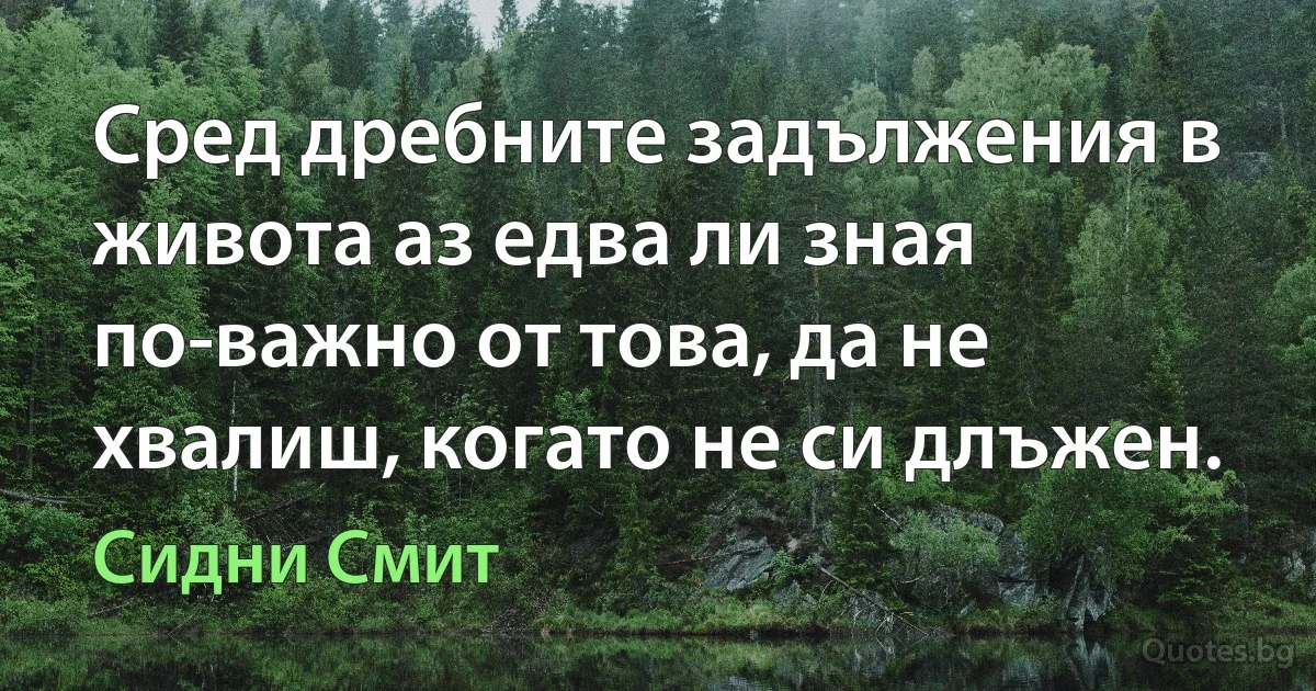 Сред дребните задължения в живота аз едва ли зная по-важно от това, да не хвалиш, когато не си длъжен. (Сидни Смит)