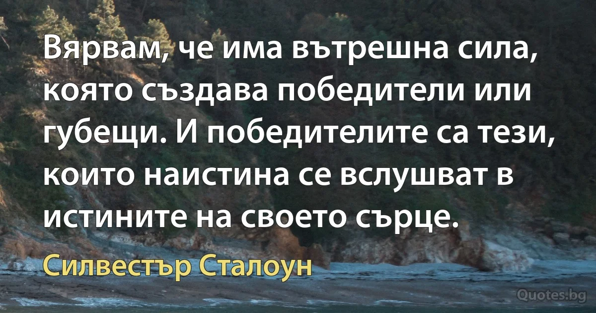 Вярвам, че има вътрешна сила, която създава победители или губещи. И победителите са тези, които наистина се вслушват в истините на своето сърце. (Силвестър Сталоун)