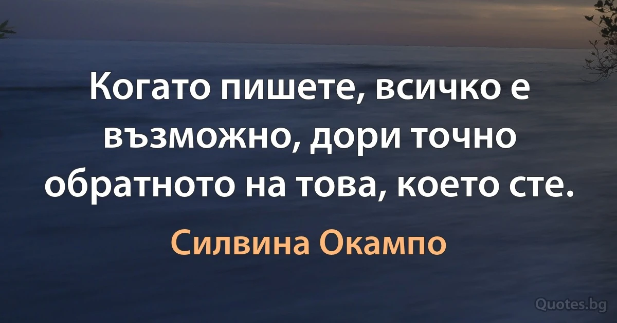 Когато пишете, всичко е възможно, дори точно обратното на това, което сте. (Силвина Окампо)